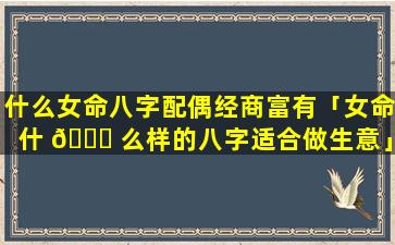 什么女命八字配偶经商富有「女命什 🍁 么样的八字适合做生意」